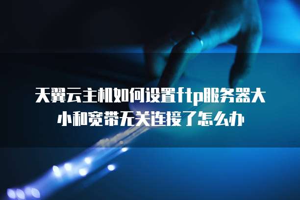 天翼云主机如何设置ftp服务器大小和宽带无关连接了怎么办