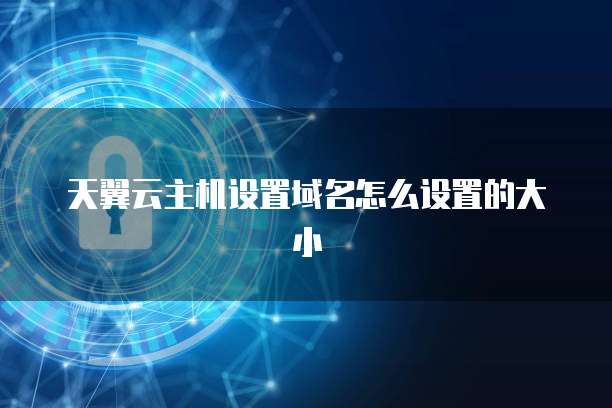 天翼云主机设置域名怎么设置的大小