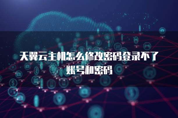 天翼云主机怎么修改密码登录不了账号和密码
