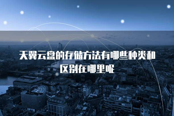 天翼云盘的存储方法有哪些种类和区别在哪里呢