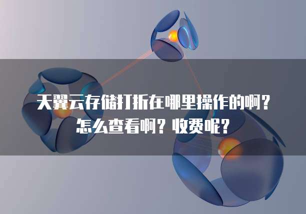 天翼云存储打折在哪里操作的啊?怎么查看啊?收费呢?