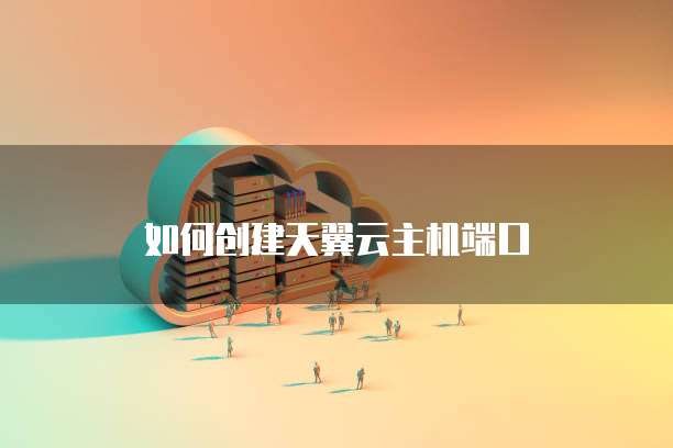 如何创建天翼云主机端口