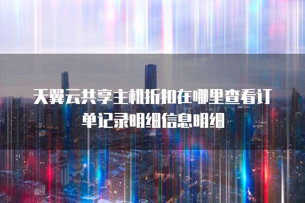 天翼云共享主机折扣在哪里查看订单记录明细信息明细