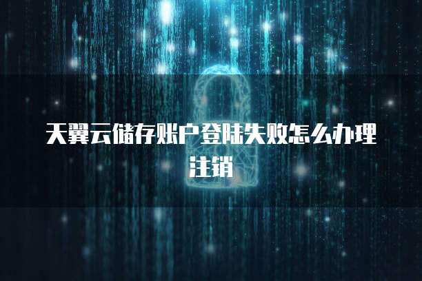 天翼云储存账户登陆失败怎么办理注销