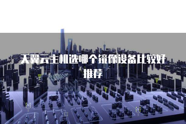 天翼云主机选哪个镜像设备比较好推荐