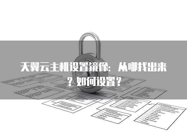 天翼云主机设置镜像：从哪找出来？如何设置？