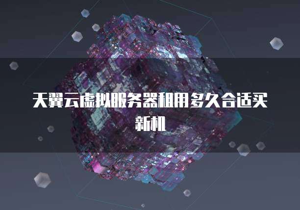 天翼云虚拟服务器租用多久合适买新机
