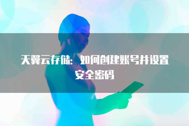 天翼云存储:如何创建账号并设置安全密码