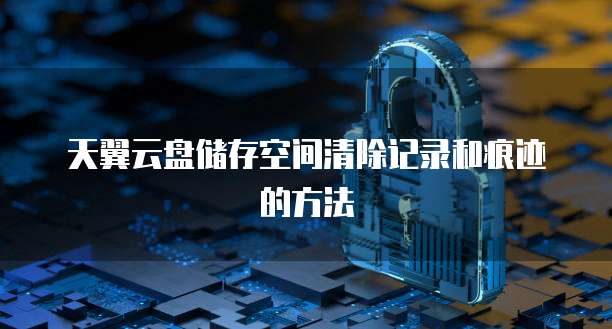 天翼云盘储存空间清除记录和痕迹的方法