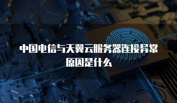 中国电信与天翼云服务器连接异常原因是什么