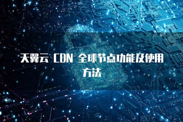 天翼云 CDN 全球节点功能及使用方法