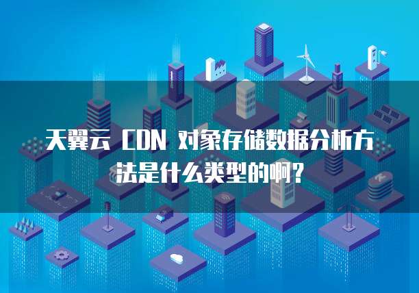 天翼云 CDN 对象存储数据分析方法是什么类型的啊?