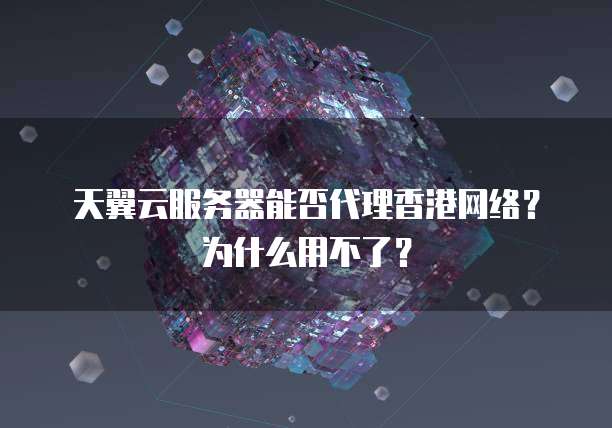 天翼云服务器能否代理香港网络？为什么用不了？