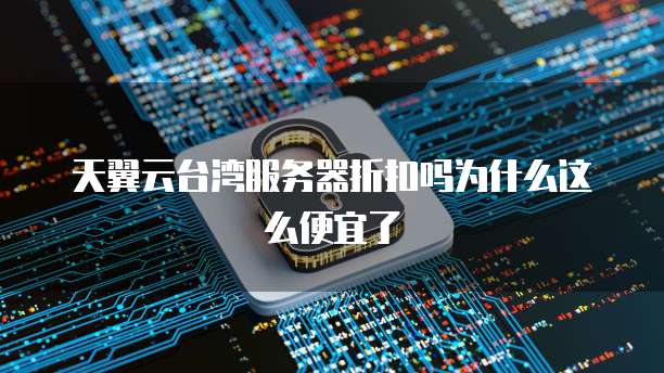 天翼云台湾服务器折扣吗为什么这么便宜了