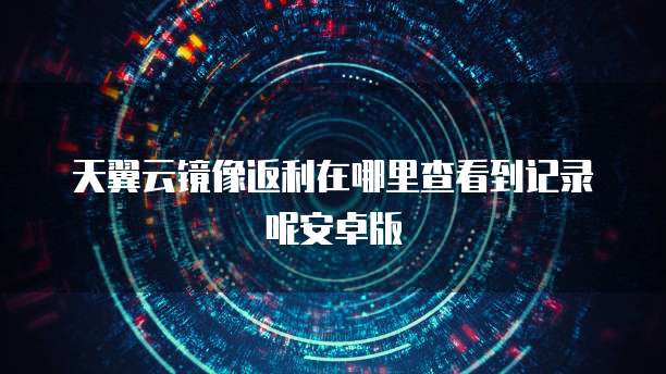 天翼云镜像返利在哪里查看到记录呢安卓版