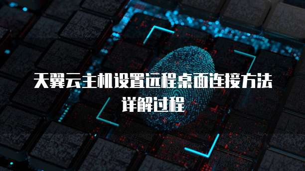 天翼云主机设置远程桌面连接方法详解过程