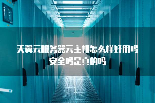 天翼云服务器云主机怎么样好用吗安全吗是真的吗