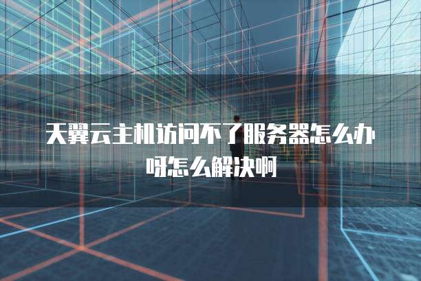 天翼云主机访问不了服务器怎么办呀怎么解决啊