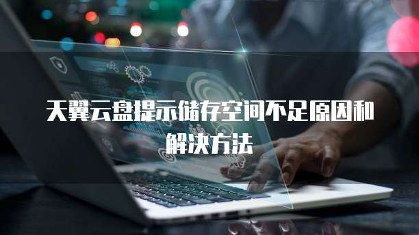 天翼云盘提示储存空间不足原因和解决方法