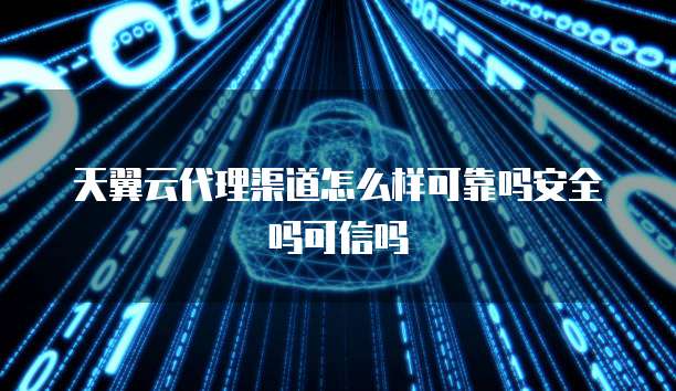 天翼云代理渠道怎么样可靠吗安全吗可信吗