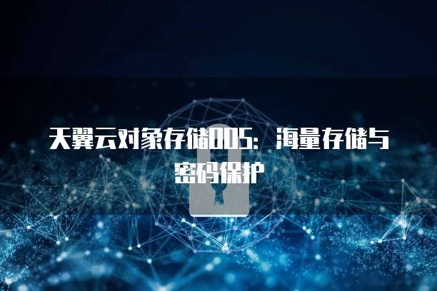 天翼云对象存储OOS:海量存储与密码保护