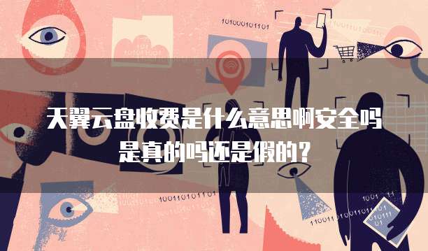 天翼云盘收费是什么意思啊安全吗是真的吗还是假的?