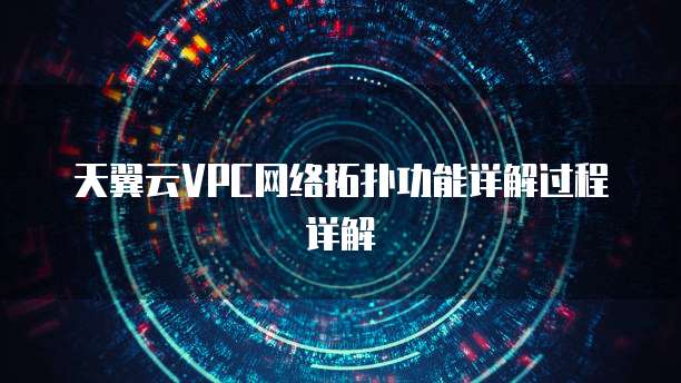 天翼云VPC网络拓扑功能详解过程详解