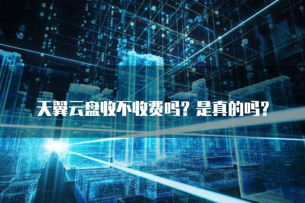 天翼云盘收不收费吗?是真的吗?