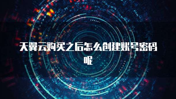 天翼云购买之后怎么创建账号密码呢