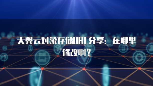天翼云对象存储URL分享：在哪里修改啊？