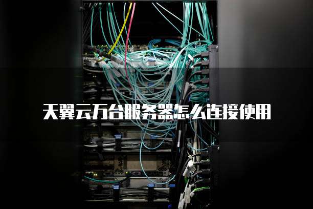 天翼云万台服务器怎么连接使用