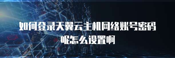 如何登录天翼云主机网络账号密码呢怎么设置啊