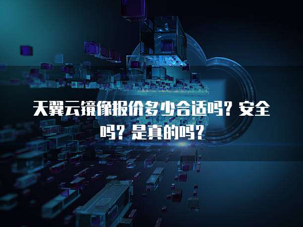 天翼云镜像报价多少合适吗?安全吗?是真的吗?