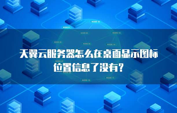 天翼云服务器怎么在桌面显示图标位置信息了没有?