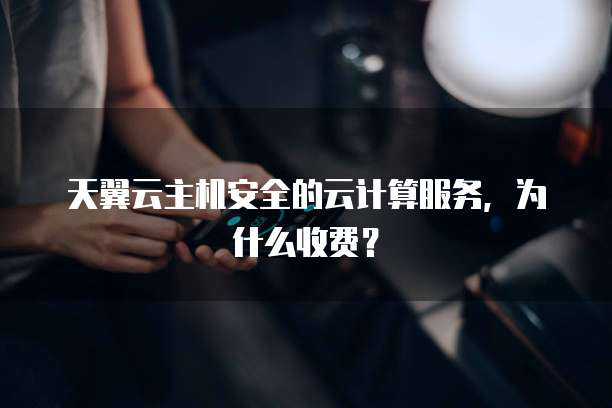 天翼云主机安全的云计算服务,为什么收费?
