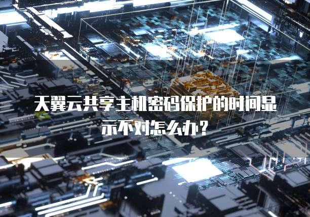 天翼云共享主机密码保护的时间显示不对怎么办?