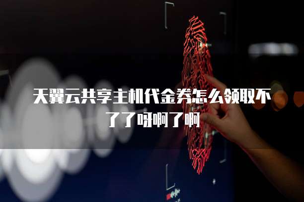 天翼云共享主机代金券怎么领取不了了呀啊了啊