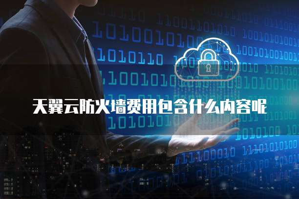 天翼云防火墙费用包含什么内容呢
