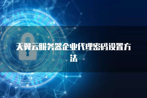 天翼云服务器企业代理密码设置方法