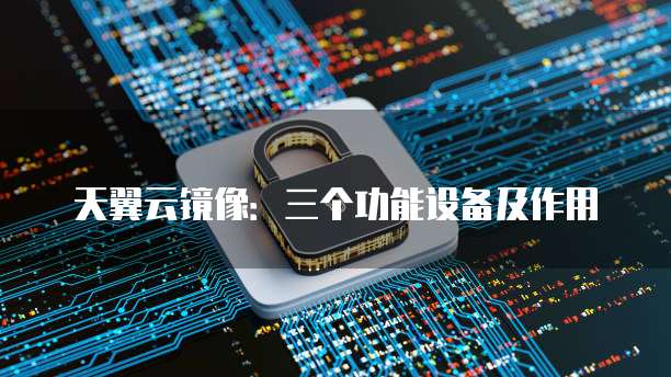 天翼云镜像:三个功能设备及作用