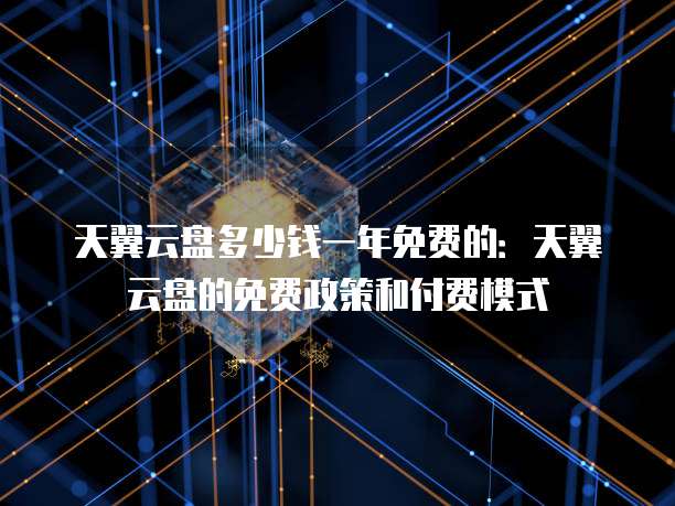 天翼云盘多少钱一年免费的:天翼云盘的免费政策和付费模式