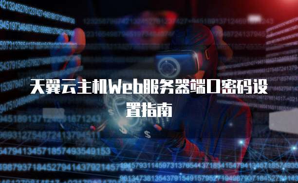 天翼云主机Web服务器端口密码设置指南
