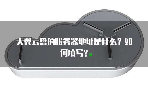 天翼云盘的服务器地址是什么？如何填写？