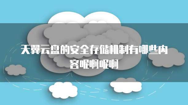 天翼云盘的安全存储机制有哪些内容呢啊呢啊