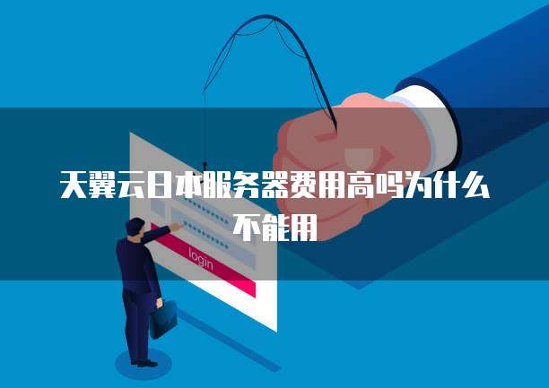 天翼云日本服务器费用高吗为什么不能用