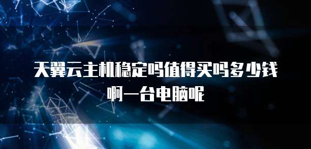 天翼云主机稳定吗值得买吗多少钱啊一台电脑呢
