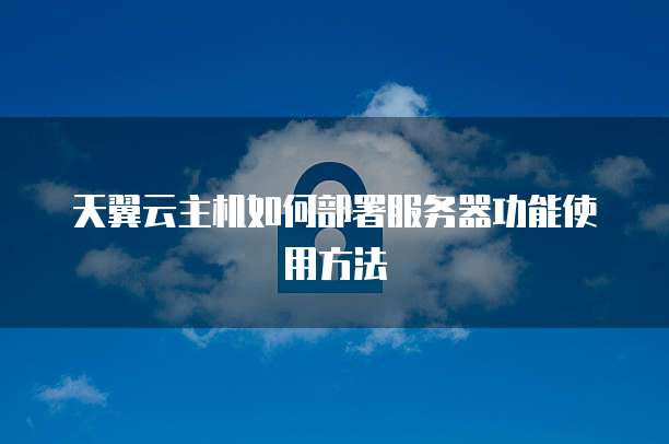 天翼云主机如何部署服务器功能使用方法