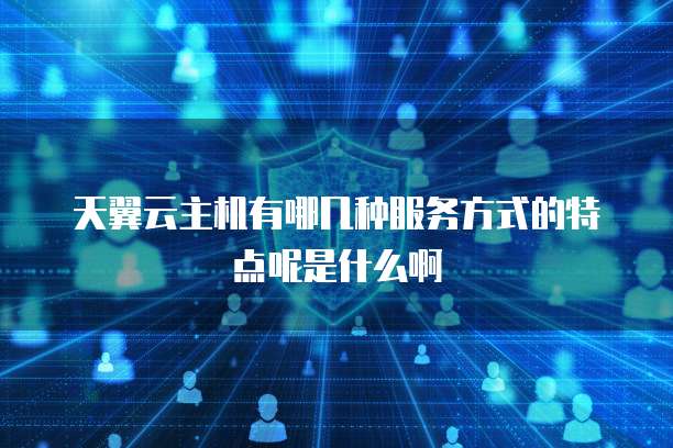 天翼云主机有哪几种服务方式的特点呢是什么啊