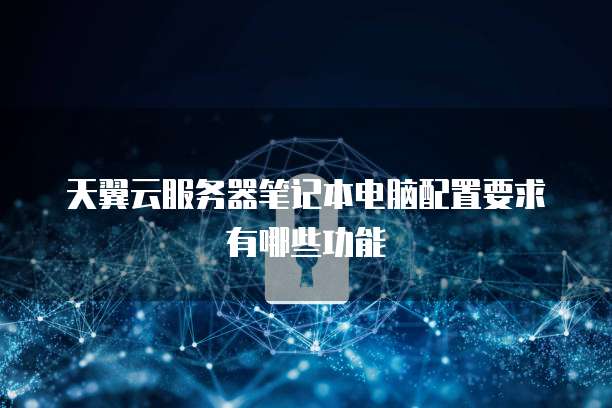 天翼云服务器笔记本电脑配置要求有哪些功能