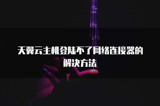 天翼云主机登陆不了网络连接器的解决方法